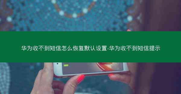 华为收不到短信怎么恢复默认设置-华为收不到短信提示