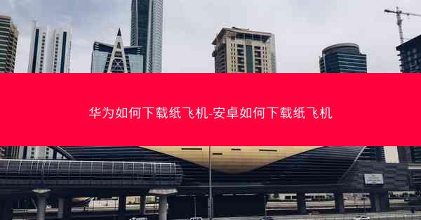 华为如何下载纸飞机-安卓如何下载纸飞机