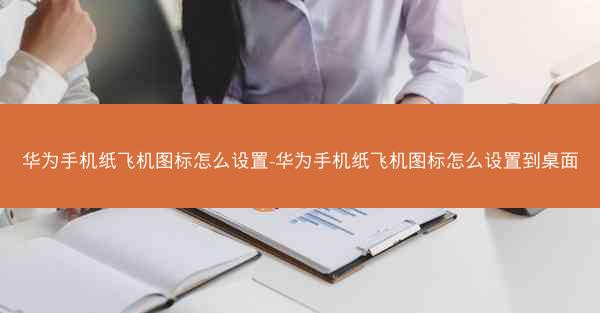 华为手机纸飞机图标怎么设置-华为手机纸飞机图标怎么设置到桌面