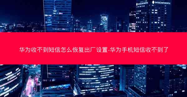 华为收不到短信怎么恢复出厂设置-华为手机短信收不到了