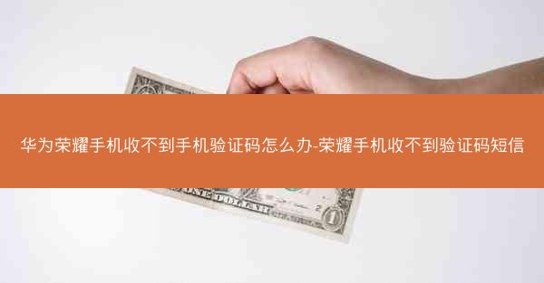 华为荣耀手机收不到手机验证码怎么办-荣耀手机收不到验证码短信