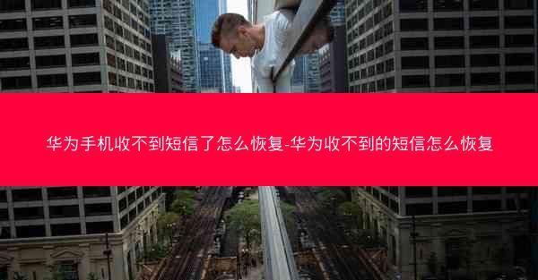 华为手机收不到短信了怎么恢复-华为收不到的短信怎么恢复