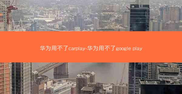 华为用不了carplay-华为用不了google play