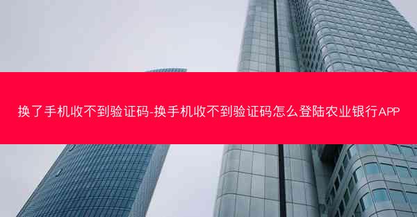 换了手机收不到验证码-换手机收不到验证码怎么登陆农业银行APP