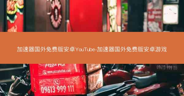 加速器国外免费版安卓YouTube-加速器国外免费版安卓游戏