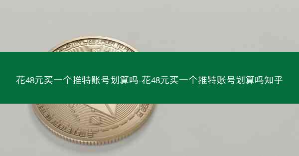 花48元买一个推特账号划算吗-花48元买一个推特账号划算吗知乎
