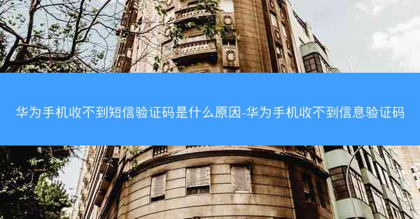 华为手机收不到短信验证码是什么原因-华为手机收不到信息验证码