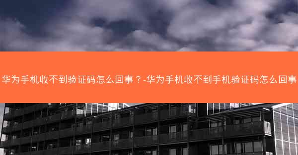 华为手机收不到验证码怎么回事？-华为手机收不到手机验证码怎么回事
