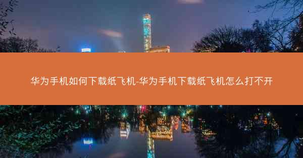 华为手机如何下载纸飞机-华为手机下载纸飞机怎么打不开
