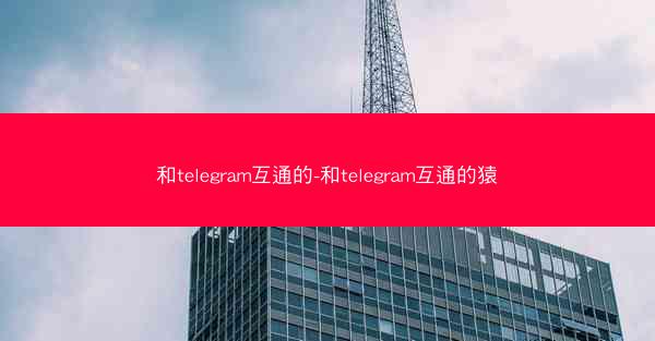 和telegram互通的-和telegram互通的猿