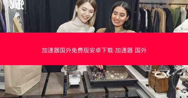 加速器国外免费版安卓下载-加速器 国外