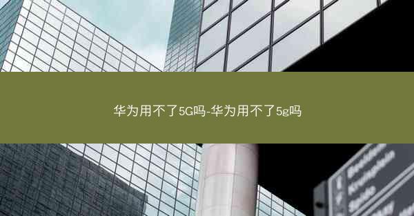 华为用不了5G吗-华为用不了5g吗
