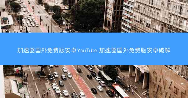 加速器国外免费版安卓YouTube-加速器国外免费版安卓破解