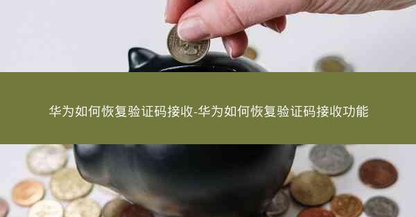 华为如何恢复验证码接收-华为如何恢复验证码接收功能