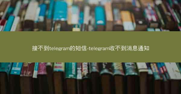 接不到telegram的短信-telegram收不到消息通知