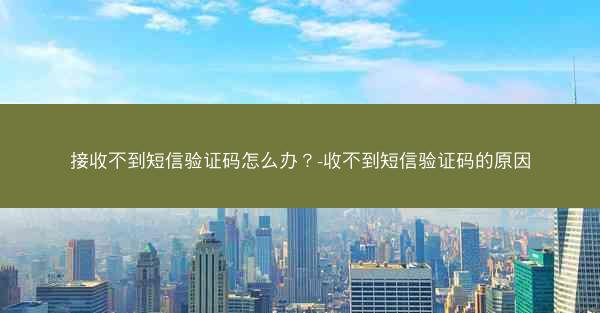 接收不到短信验证码怎么办？-收不到短信验证码的原因