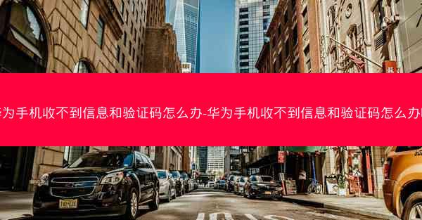 华为手机收不到信息和验证码怎么办-华为手机收不到信息和验证码怎么办呢