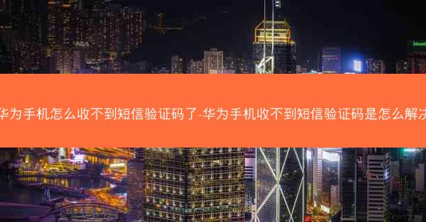 华为手机怎么收不到短信验证码了-华为手机收不到短信验证码是怎么解决