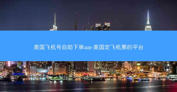 美国飞机号自助下单app-美国定飞机票的平台