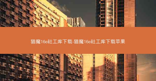 猎魔16e社工库下载-猎魔16e社工库下载苹果