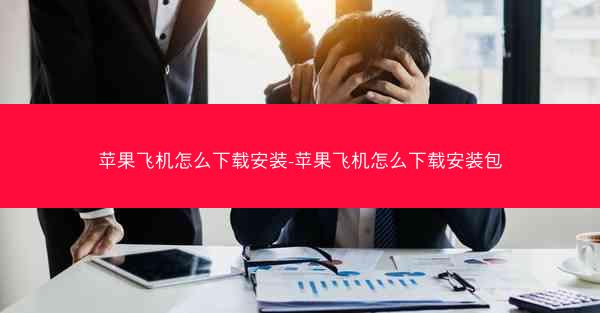 苹果飞机怎么下载安装-苹果飞机怎么下载安装包