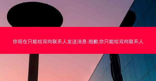 你现在只能给双向联系人发送消息-抱歉,你只能给双向联系人