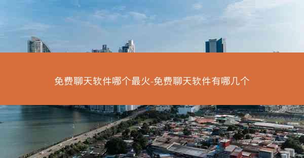 免费聊天软件哪个最火-免费聊天软件有哪几个
