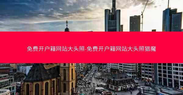 免费开户籍网站大头照-免费开户籍网站大头照猎魔