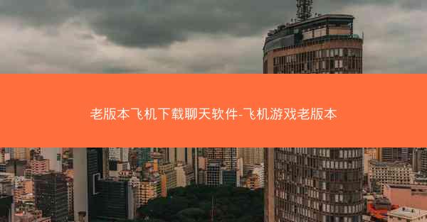 老版本飞机下载聊天软件-飞机游戏老版本