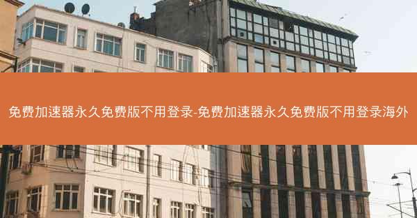 免费加速器永久免费版不用登录-免费加速器永久免费版不用登录海外