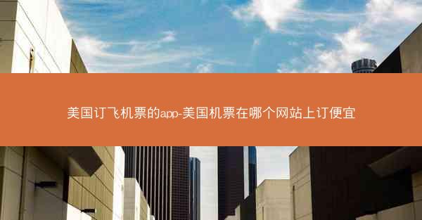 美国订飞机票的app-美国机票在哪个网站上订便宜