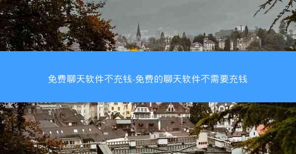 免费聊天软件不充钱-免费的聊天软件不需要充钱