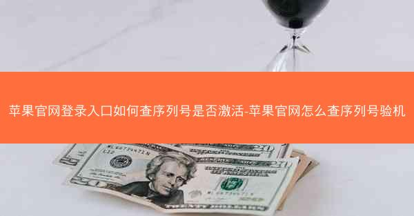 苹果官网登录入口如何查序列号是否激活-苹果官网怎么查序列号验机