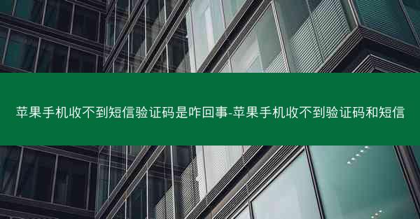 苹果手机收不到短信验证码是咋回事-苹果手机收不到验证码和短信