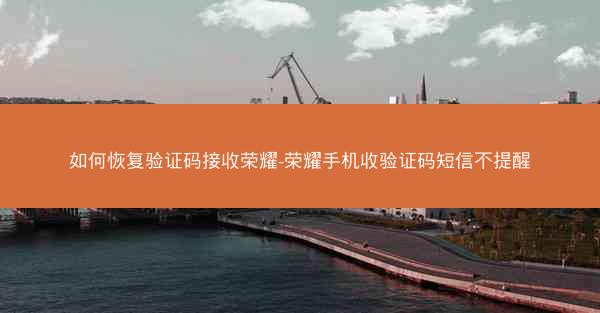 如何恢复验证码接收荣耀-荣耀手机收验证码短信不提醒