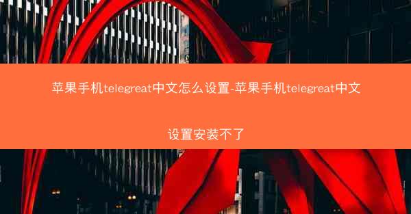 苹果手机telegreat中文怎么设置-苹果手机telegreat中文设置安装不了