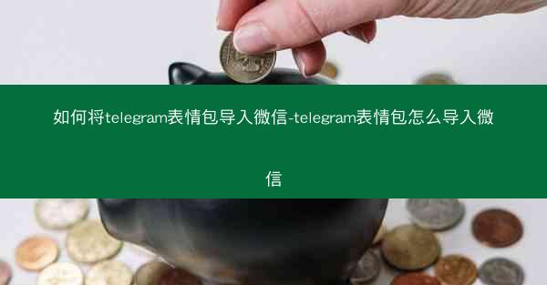 如何将telegram表情包导入微信-telegram表情包怎么导入微信