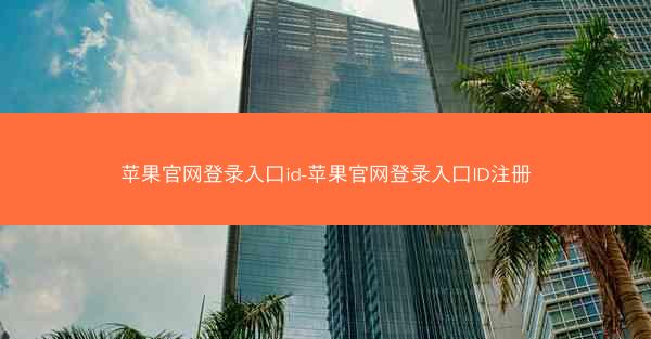 苹果官网登录入口id-苹果官网登录入口ID注册