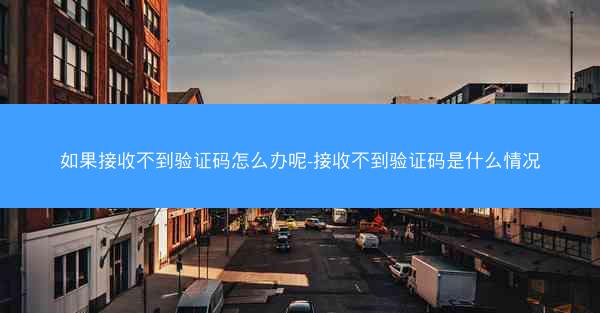 如果接收不到验证码怎么办呢-接收不到验证码是什么情况