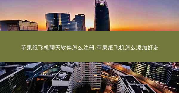 苹果纸飞机聊天软件怎么注册-苹果纸飞机怎么添加好友