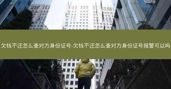 欠钱不还怎么查对方身份证号-欠钱不还怎么查对方身份证号报警可以吗