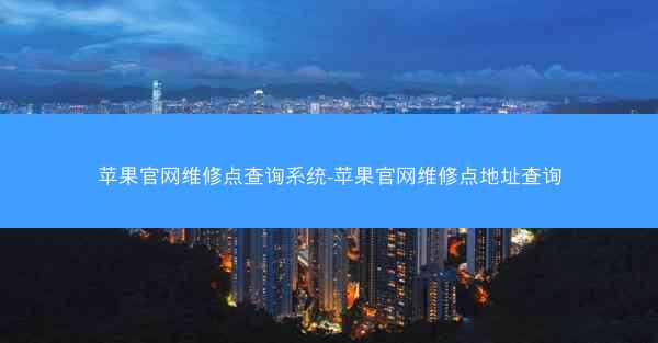 苹果官网维修点查询系统-苹果官网维修点地址查询
