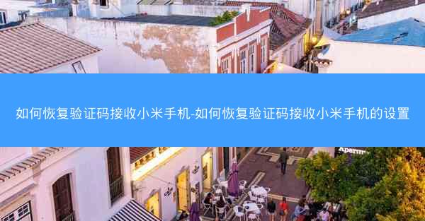 如何恢复验证码接收小米手机-如何恢复验证码接收小米手机的设置