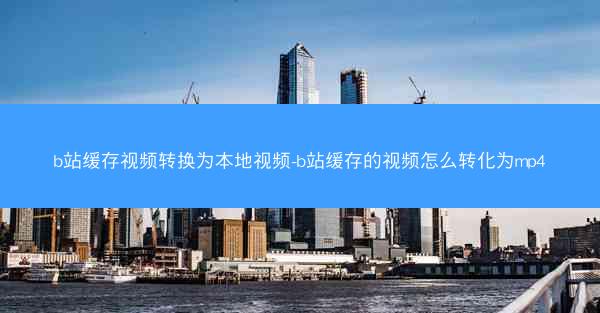 b站缓存视频转换为本地视频-b站缓存的视频怎么转化为mp4