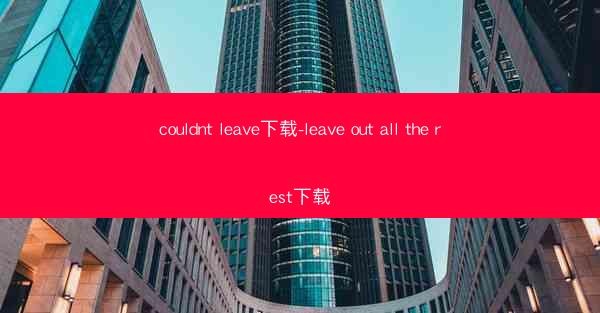 couldnt leave下载-leave out all the rest下载