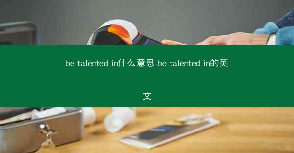 be talented in什么意思-be talented in的英文
