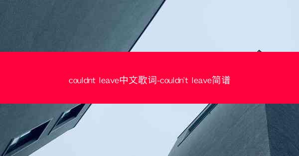 couldnt leave中文歌词-couldn't leave简谱