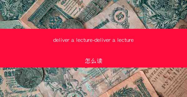 deliver a lecture-deliver a lecture怎么读