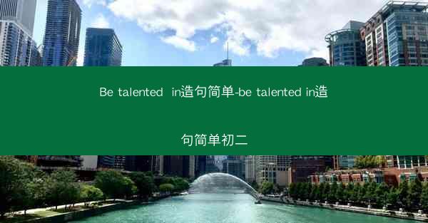 Be talented  in造句简单-be talented in造句简单初二