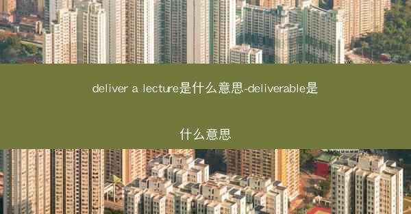deliver a lecture是什么意思-deliverable是什么意思